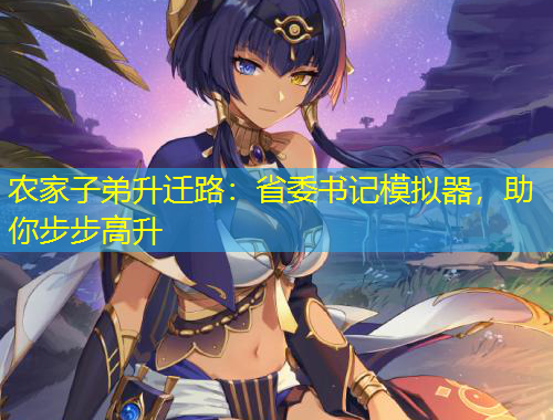 農家子弟升遷路：省委書記模擬器，助你步步高升