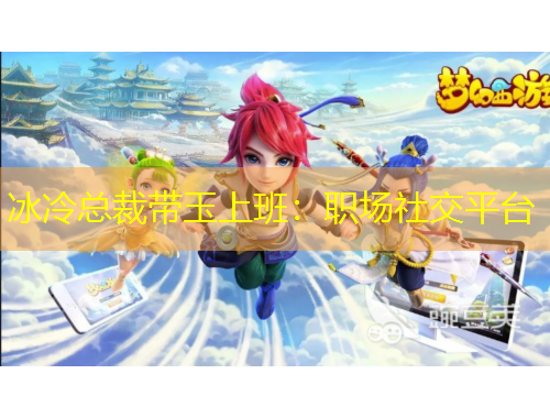 冰冷總裁帶玉上班：職場社交平臺