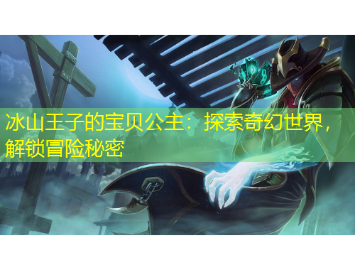 冰山王子的寶貝公主：探索奇幻世界，解鎖冒險秘密