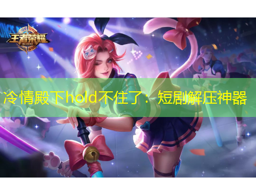 冷情殿下hold不住了：短劇解壓神器