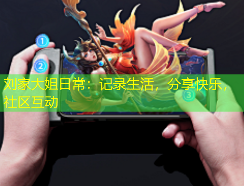 劉家大姐日常：記錄生活，分享快樂(lè)，社區(qū)互動(dòng)