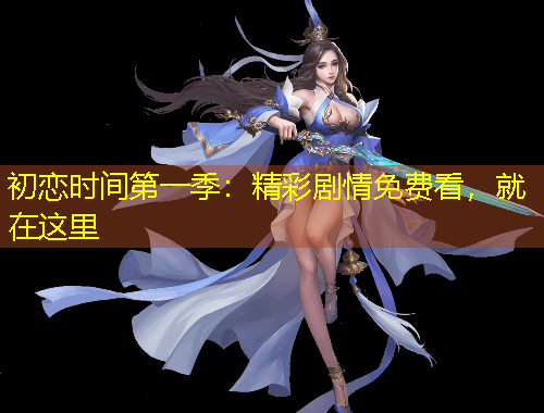 初戀時間第一季：精彩劇情免費(fèi)看，就在這里
