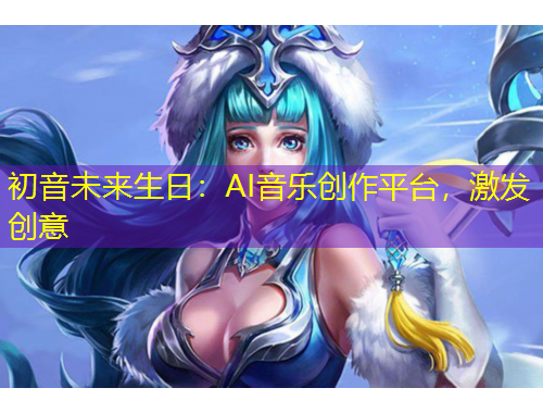 初音未來生日：AI音樂創(chuàng)作平臺(tái)，激發(fā)創(chuàng)意
