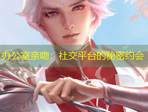 辦公室親吻：社交平臺的秘密約會