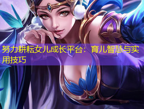 努力耕耘女兒成長(zhǎng)平臺(tái)：育兒智慧與實(shí)用技巧