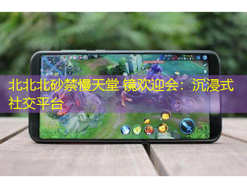 北北北砂禁慢天堂 鏡歡迎會(huì)：沉浸式社交平臺(tái)