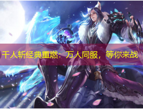 千人斬經(jīng)典重燃：萬人同服，等你來戰(zhàn)
