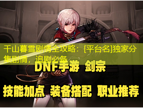 千山暮雪劇情全攻略：[平臺名]獨家分集劇情，追劇必備