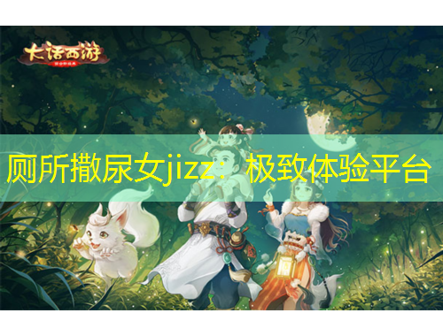 廁所撒尿女jizz：極致體驗(yàn)平臺(tái)