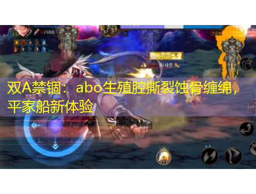 雙A禁錮：abo生殖腔撕裂蝕骨纏綿，平家船新體驗(yàn)