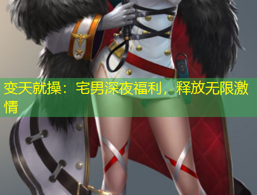 變天就操：宅男深夜福利，釋放無(wú)限激情