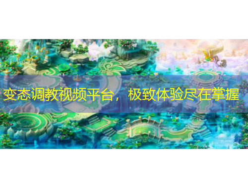 變態(tài)調(diào)教視頻平臺，極致體驗(yàn)盡在掌握