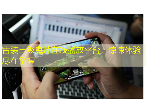 古裝三級鬼片在線播放平臺，驚悚體驗盡在掌握