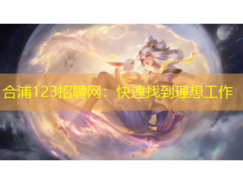 合浦123招聘網(wǎng)：快速找到理想工作