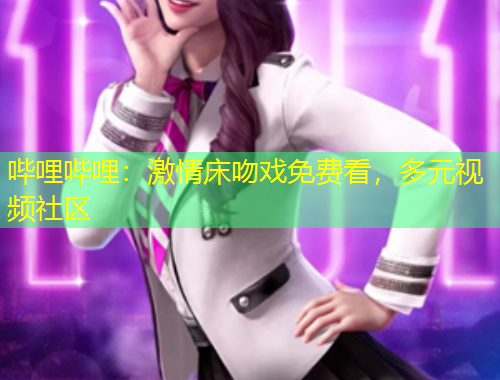 嗶哩嗶哩：激情床吻戲免費看，多元視頻社區(qū)
