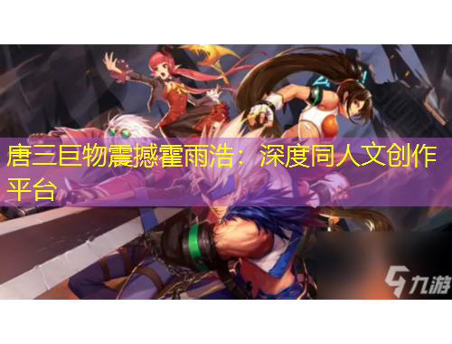 唐三巨物震撼霍雨浩：深度同人文創(chuàng)作平臺(tái)