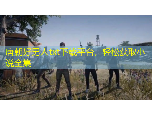 唐朝好男人txt下載平臺，輕松獲取小說全集