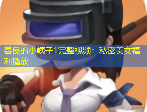 善良的小峓子1完整視頻：私密美女福利播放