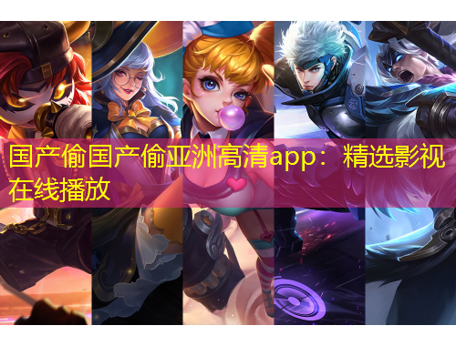 國(guó)產(chǎn)偷國(guó)產(chǎn)偷亞洲高清app：精選影視在線播放