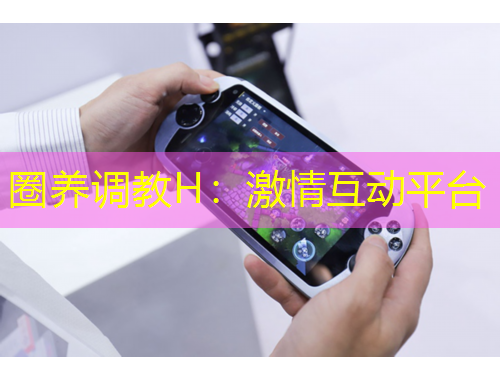 圈養(yǎng)調(diào)教H：激情互動平臺