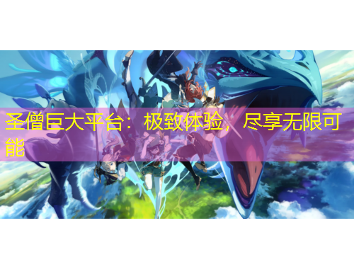 圣僧巨大平臺：極致體驗，盡享無限可能