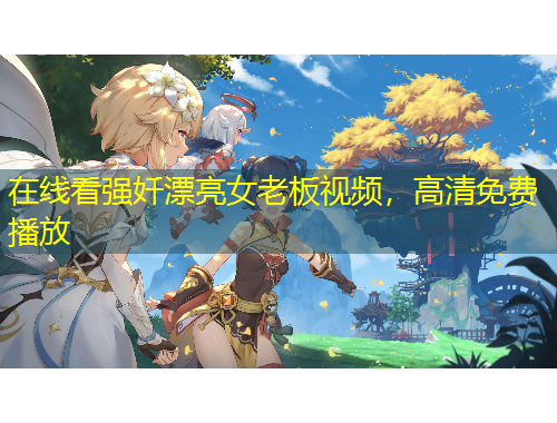 在線看強(qiáng)奷漂亮女老板視頻，高清免費(fèi)播放