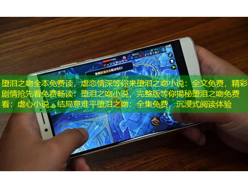 墮淚之吻全本免費(fèi)讀，虐戀情深等你來墮淚之吻小說：全文免費(fèi)，精彩劇情搶先看免費(fèi)暢讀：墮淚之吻小說，完整版等你揭秘墮淚之吻免費(fèi)看：虐心小說，結(jié)局意難平墮淚之吻：全集免費(fèi)，沉浸式閱讀體驗(yàn)