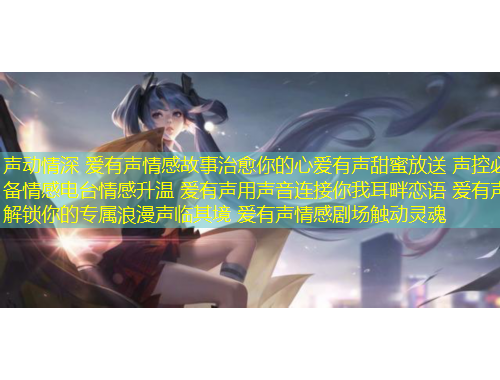 聲動情深 愛有聲情感故事治愈你的心愛有聲甜蜜放送 聲控必備情感電臺情感升溫 愛有聲用聲音連接你我耳畔戀語 愛有聲解鎖你的專屬浪漫聲臨其境 愛有聲情感劇場觸動靈魂