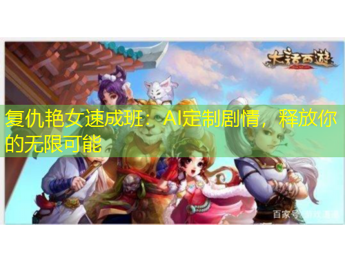 復(fù)仇艷女速成班：AI定制劇情，釋放你的無限可能