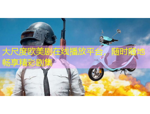 大尺度歐美劇在線播放平臺，隨時隨地暢享精彩劇集