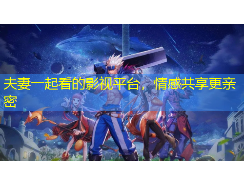 夫妻一起看的影視平臺，情感共享更親密