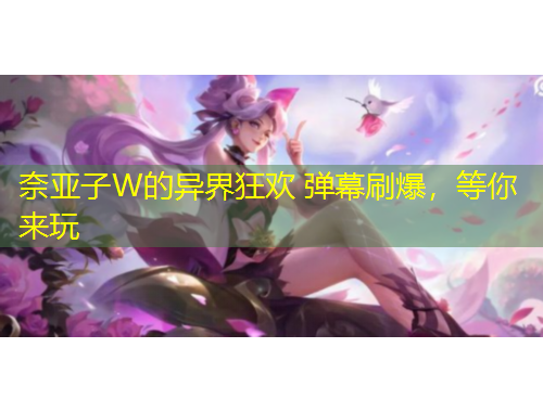奈亞子W的異界狂歡 彈幕刷爆，等你來(lái)玩