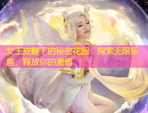 女王皮鞭下的秘密花園：探索無限樂趣，釋放你的激情