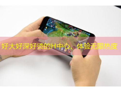 好大好深好燙的H中心，體驗(yàn)無(wú)限熱度