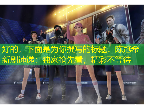 好的，下面是為你撰寫的標(biāo)題：陳冠希新劇速遞：獨家搶先看，精彩不等待