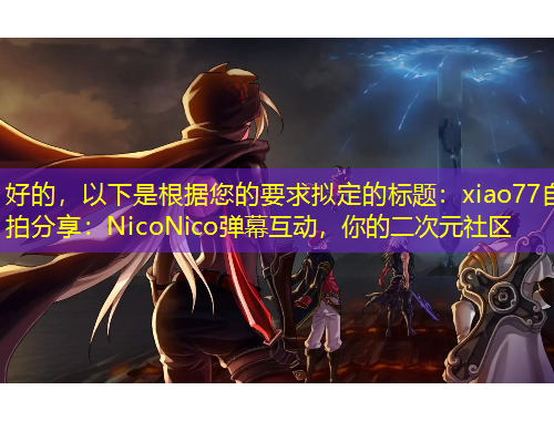 好的，以下是根據(jù)您的要求擬定的標題：xiao77自拍分享：NicoNico彈幕互動，你的二次元社區(qū)