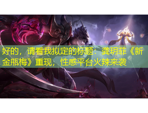 好的，請看我擬定的標(biāo)題：龔玥菲《新金甁梅》重現(xiàn)，性感平臺火辣來襲