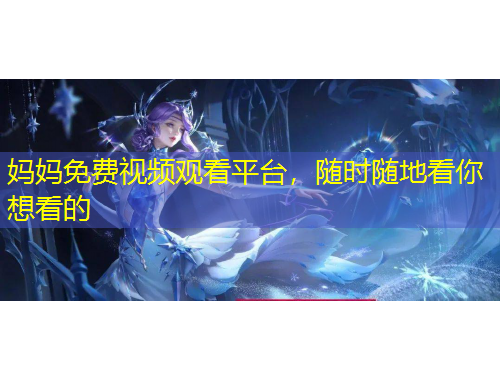 媽媽免費(fèi)視頻觀看平臺(tái)，隨時(shí)隨地看你想看的