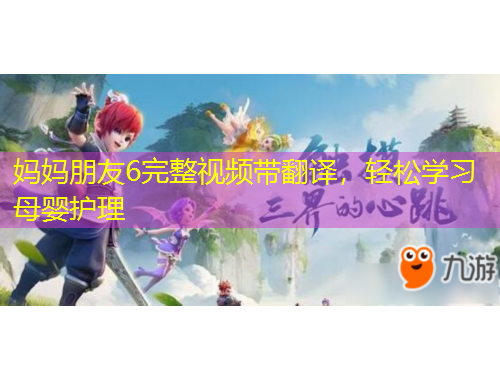 媽媽朋友6完整視頻帶翻譯，輕松學(xué)習(xí)母嬰護(hù)理