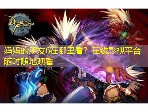 媽媽的朋友6在哪里看？在線影視平臺(tái)隨時(shí)隨地觀看