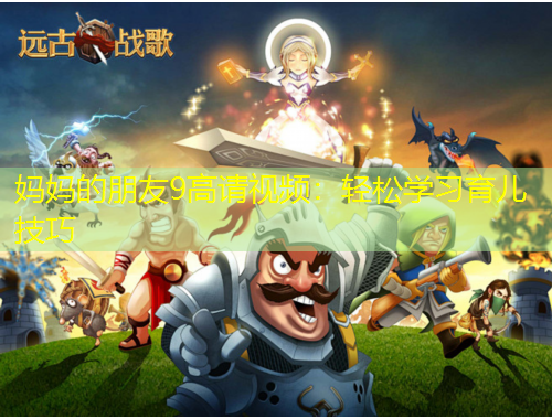 媽媽的朋友9高請(qǐng)視頻：輕松學(xué)習(xí)育兒技巧