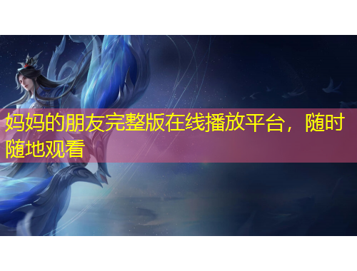 媽媽的朋友完整版在線播放平臺，隨時隨地觀看