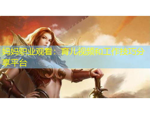 媽媽職業(yè)觀看：育兒視頻和工作技巧分享平臺(tái)