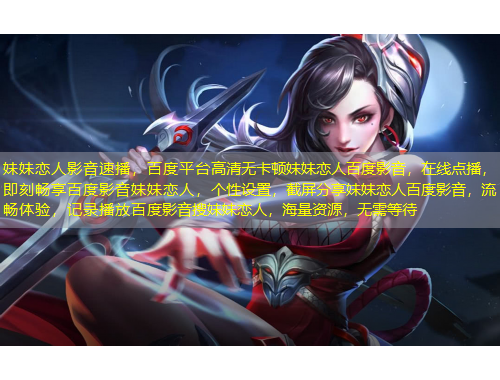 妹妹戀人影音速播，百度平臺(tái)高清無(wú)卡頓妹妹戀人百度影音，在線點(diǎn)播，即刻暢享百度影音妹妹戀人，個(gè)性設(shè)置，截屏分享妹妹戀人百度影音，流暢體驗(yàn)，記錄播放百度影音搜妹妹戀人，海量資源，無(wú)需等待