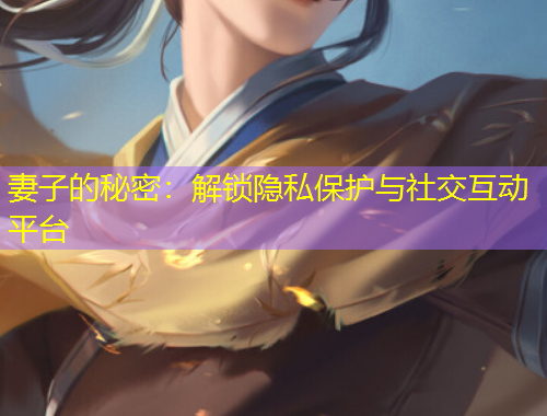 妻子的秘密：解鎖隱私保護(hù)與社交互動(dòng)平臺(tái)