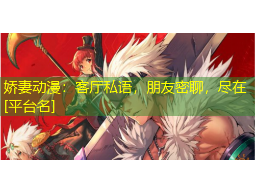 嬌妻動漫：客廳私語，朋友密聊，盡在[平臺名]