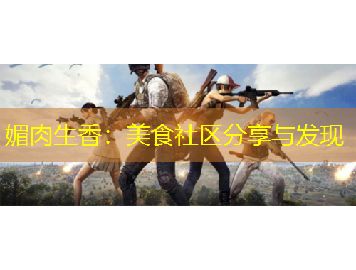 媚肉生香：美食社區(qū)分享與發(fā)現(xiàn)