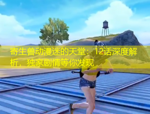 寄生獸動(dòng)漫迷的天堂：12話深度解析，獨(dú)家劇情等你發(fā)現(xiàn)