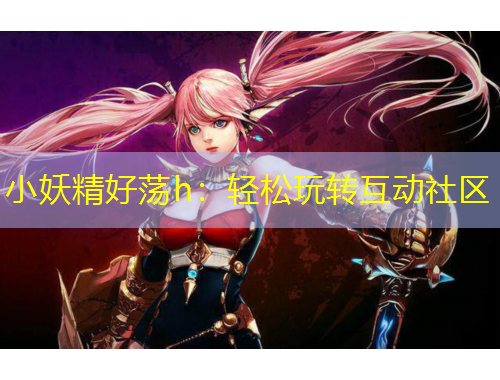 小妖精好蕩h：輕松玩轉(zhuǎn)互動社區(qū)