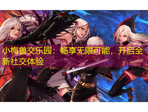 小梅獸交樂園：暢享無限可能，開啟全新社交體驗